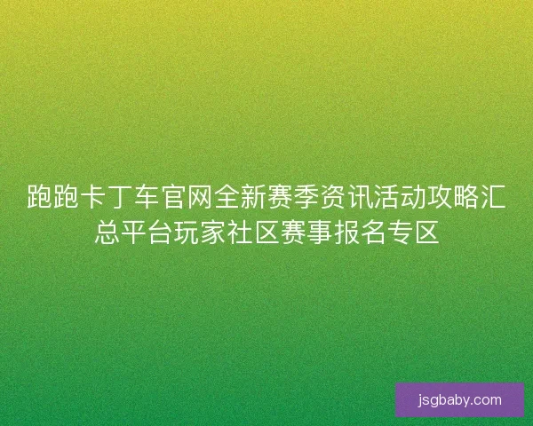 跑跑卡丁车官网全新赛季资讯活动攻略汇总平台玩家社区赛事报名专区