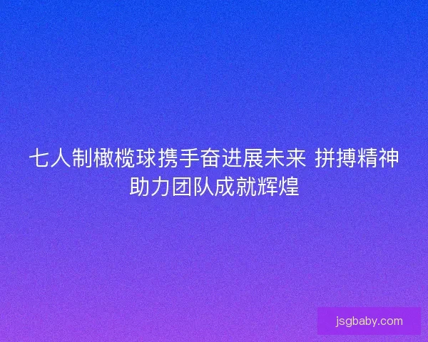 七人制橄榄球携手奋进展未来 拼搏精神助力团队成就辉煌