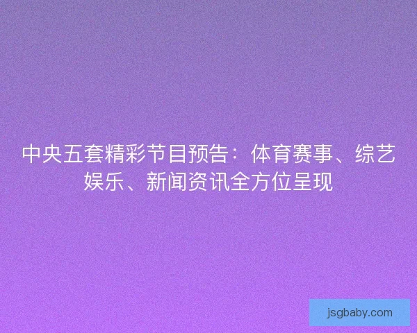 中央五套精彩节目预告：体育赛事、综艺娱乐、新闻资讯全方位呈现