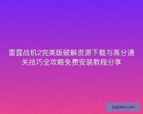 雷霆战机2完美版破解资源下载与高分通关技巧全攻略免费安装教程分享