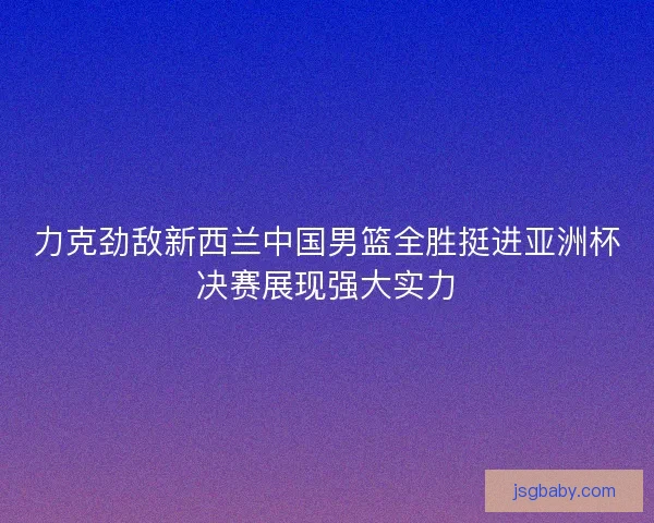 力克劲敌新西兰中国男篮全胜挺进亚洲杯决赛展现强大实力