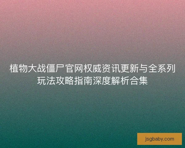 植物大战僵尸官网权威资讯更新与全系列玩法攻略指南深度解析合集