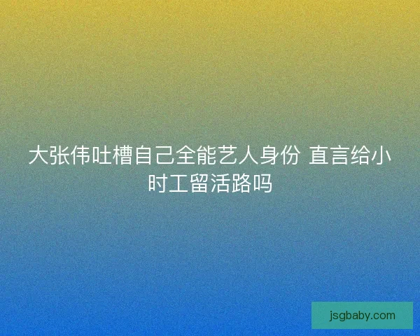大张伟吐槽自己全能艺人身份 直言给小时工留活路吗