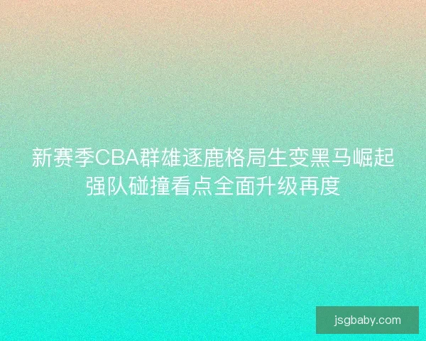 新赛季CBA群雄逐鹿格局生变黑马崛起强队碰撞看点全面升级再度