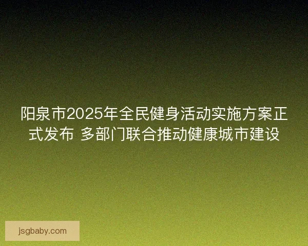 阳泉市2025年全民健身活动实施方案正式发布 多部门联合推动健康城市建设